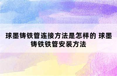 球墨铸铁管连接方法是怎样的 球墨铸铁铁管安装方法